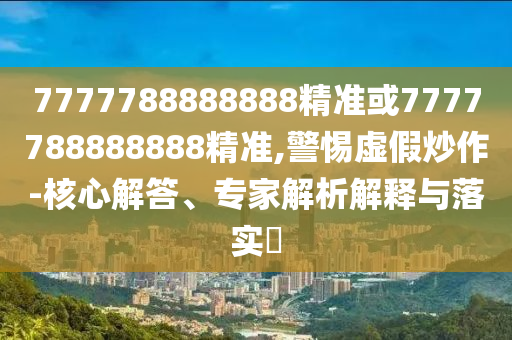 7777788888888精準(zhǔn)或7777788888888精準(zhǔn),警惕虛假炒作-核心解答、專家解析解釋與落實(shí)?
