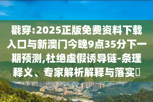 戳穿:2025正版免費(fèi)資料下載入口與新澳門今晚9點(diǎn)35分下一期預(yù)測(cè),杜絕虛假誘導(dǎo)鏈-條理釋義、專家解析解釋與落實(shí)?