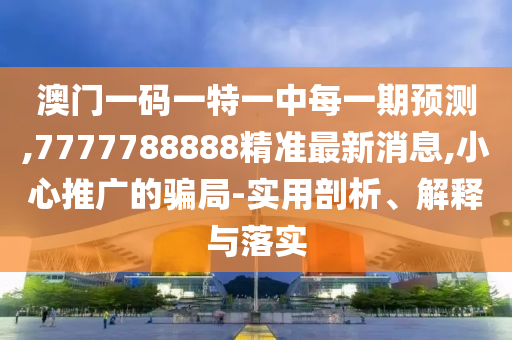 澳門一碼一特一中每一期預(yù)測,7777788888精準(zhǔn)最新消息,小心推廣的騙局-實用剖析、解釋與落實