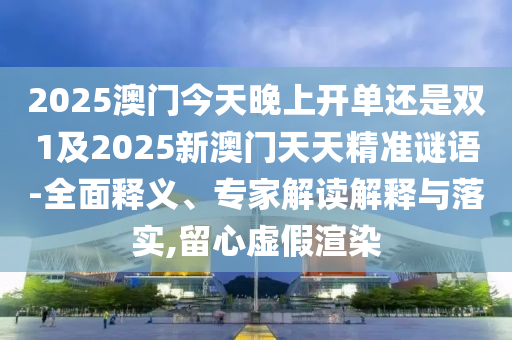 2025澳門今天晚上開單還是雙1及2025新澳門天天精準(zhǔn)謎語-全面釋義、專家解讀解釋與落實(shí),留心虛假渲染