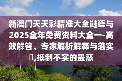 新澳門(mén)天天彩精準(zhǔn)大全謎語(yǔ)與2025全年免費(fèi)資料大全一-高效解答、專(zhuān)家解析解釋與落實(shí)?,抵制不實(shí)的蠱惑