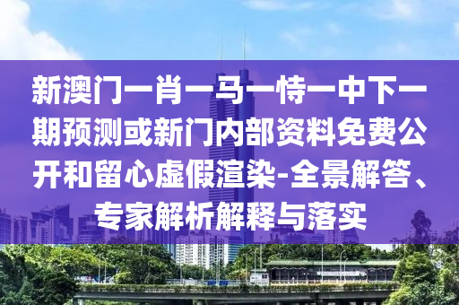 新澳門一肖一馬一恃一中下一期預(yù)測或新門內(nèi)部資料免費(fèi)公開和留心虛假渲染-全景解答、專家解析解釋與落實