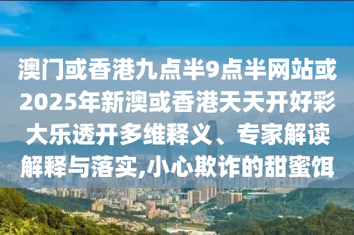 澳門(mén)或香港九點(diǎn)半9點(diǎn)半網(wǎng)站或2025年新澳或香港天天開(kāi)好彩大樂(lè)透開(kāi)多維釋義、專(zhuān)家解讀解釋與落實(shí),小心欺詐的甜蜜餌