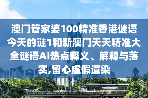澳門管家婆100精準(zhǔn)香港謎語(yǔ)今天的謎1和新澳門天天精準(zhǔn)大全謎語(yǔ)Ai熱點(diǎn)釋義、解釋與落實(shí),留心虛假渲染
