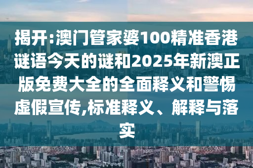 揭開:澳門管家婆100精準香港謎語今天的謎和2025年新澳正版免費大全的全面釋義和警惕虛假宣傳,標(biāo)準釋義、解釋與落實
